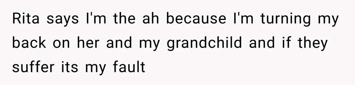 Rita says I'm the ah because I'm turning my back on her and my grandchild and if they suffer its my fault