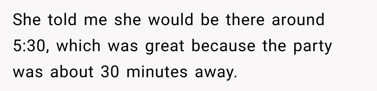 She told me she would be there around 5:30, which was great because the party was about 30 minutes away.