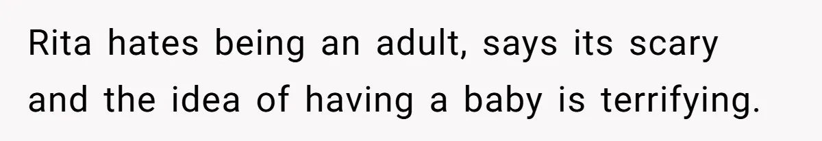 Rita hates being an adult, says its scary and the idea of having a baby is terrifying.