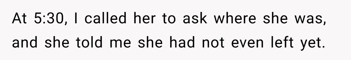 At 5:30, I called her to ask where she was, and she told me she had not even left yet.