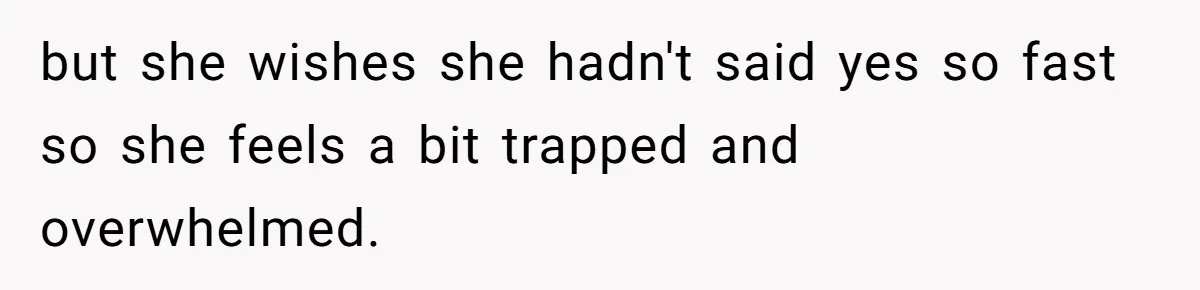 but she wishes she hadn't said yes so fast so she feels a bit trapped and overwhelmed.