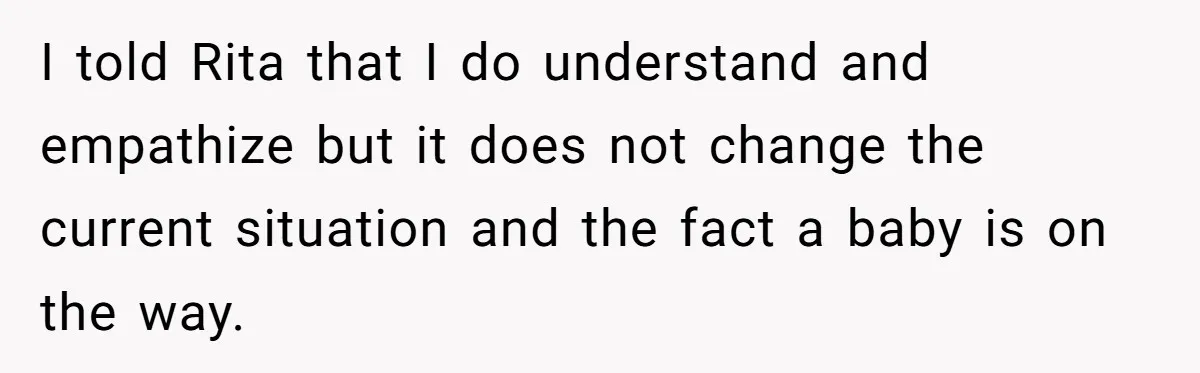 I told Rita that I do understand and empathize but it does not change the current situation and the fact a baby is on the way.
