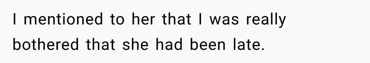 I mentioned to her that I was really bothered that she had been late.