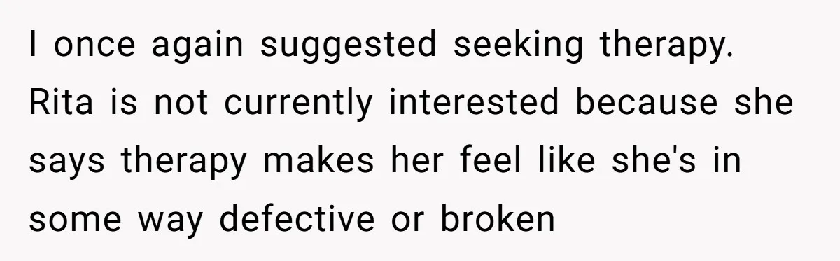 I once again suggested seeking therapy. Rita is not currently interested because she says therapy makes her feel like she's in some way defective or broken