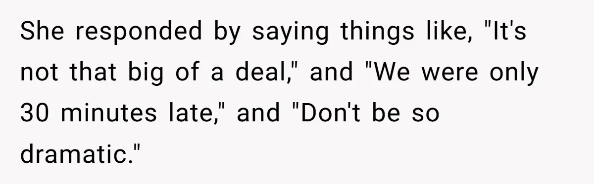 She responded by saying things like, "It's not that big of a deal," and "We were only 30 minutes late," and "Don't be so dramatic."
