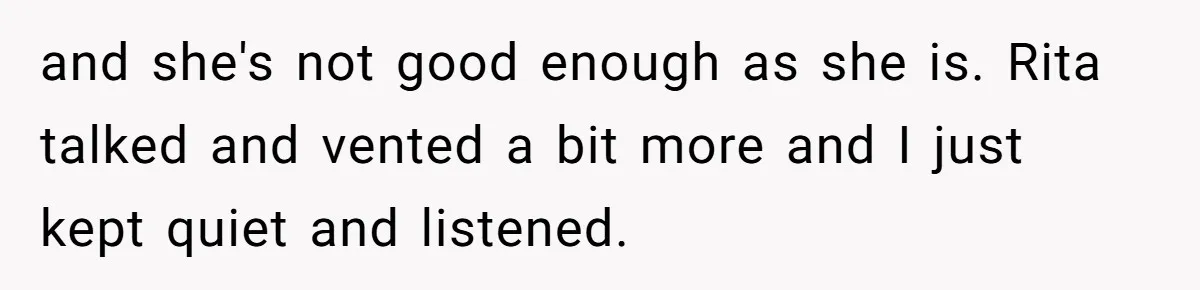 and she's not good enough as she is. Rita talked and vented a bit more and I just kept quiet and listened.