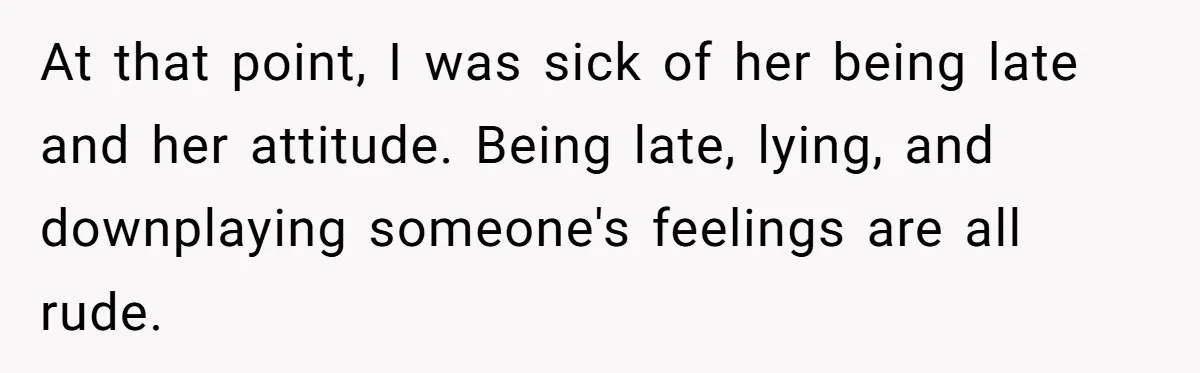 At that point, I was sick of her being late and her attitude. Being late, lying, and downplaying someone's feelings are all rude.
