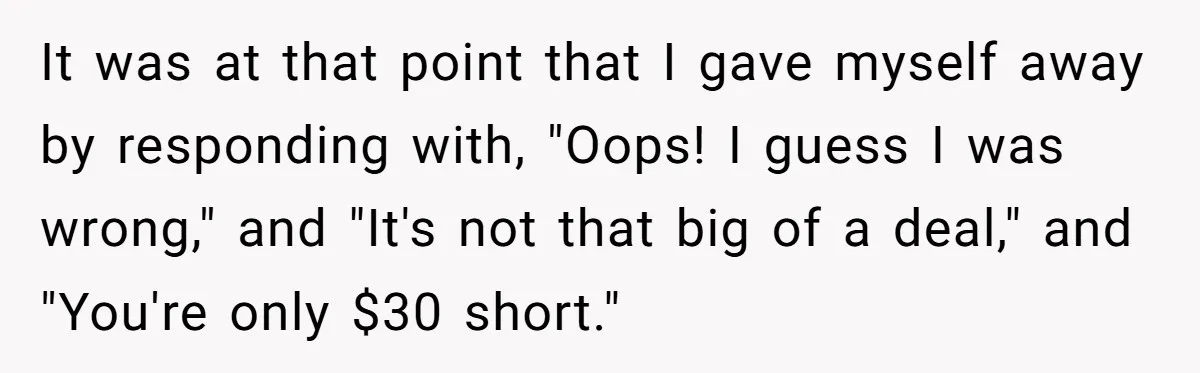 It was at that point that I gave myself away by responding with, "Oops! I guess I was wrong," and "It's not that big of a deal," and "You're only...