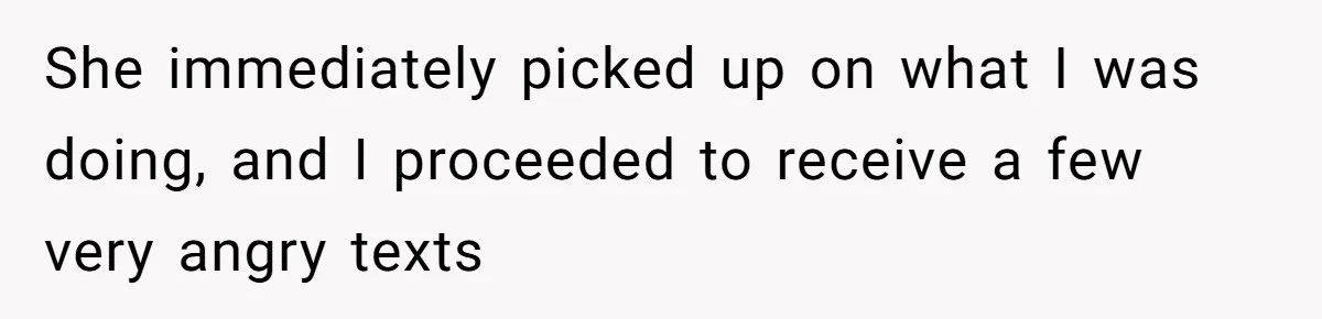 She immediately picked up on what I was doing, and I proceeded to receive a few very angry texts