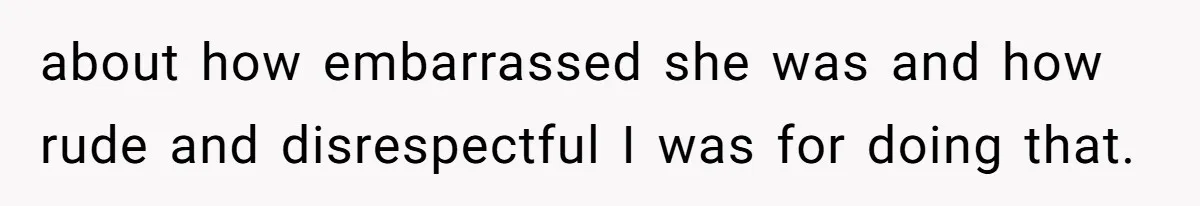 about how embarrassed she was and how rude and disrespectful I was for doing that.