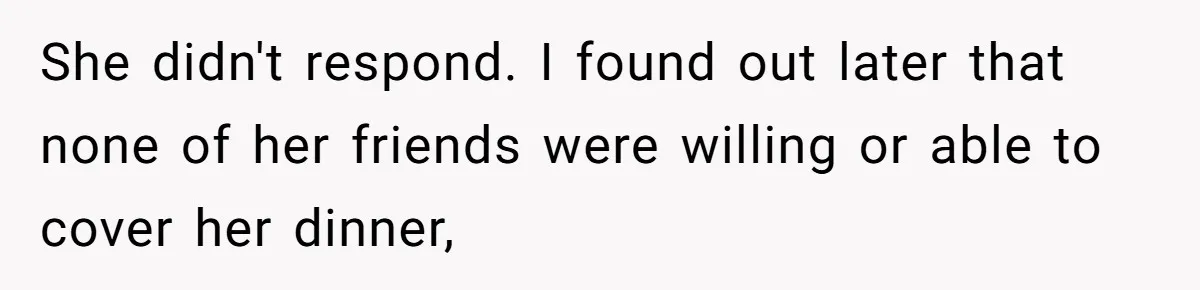 She didn't respond. I found out later that none of her friends were willing or able to cover her dinner,