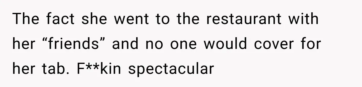 The fact she went to the restaurant with her “friends” and no one would cover for her tab. F**kin spectacular