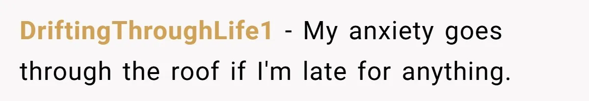 DriftingThroughLife1 − My anxiety goes through the roof if I'm late for anything.
