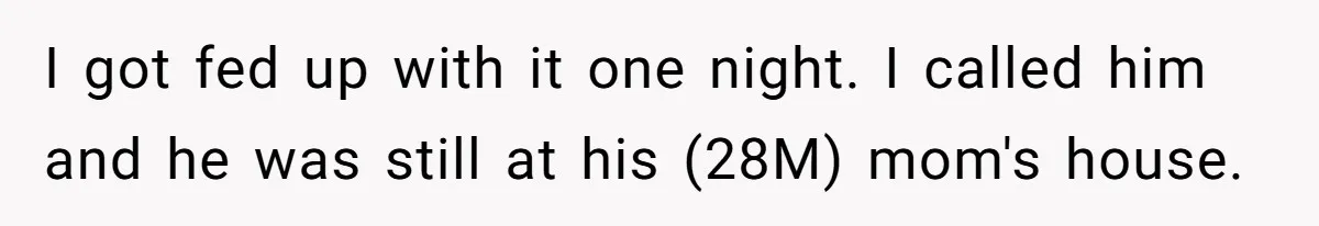 I got fed up with it one night. I called him and he was still at his (28M) mom's house.
