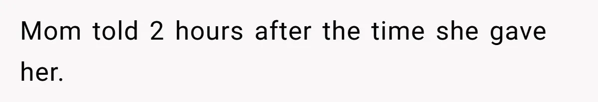 Mom told 2 hours after the time she gave her.