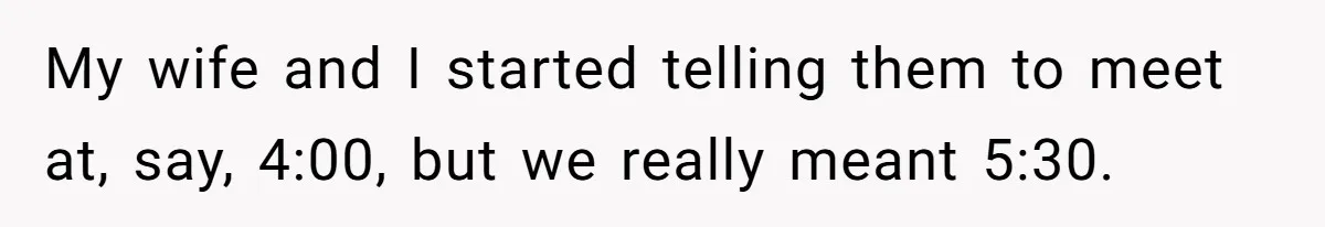 My wife and I started telling them to meet at, say, 4:00, but we really meant 5:30.