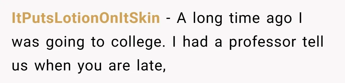 ItPutsLotionOnItSkin − A long time ago I was going to college. I had a professor tell us when you are late,