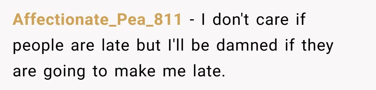Affectionate_Pea_811 − I don't care if people are late but I'll be damned if they are going to make me late.