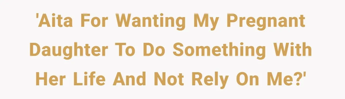 'AITA for wanting my pregnant daughter to do something with her life and not rely on me?'