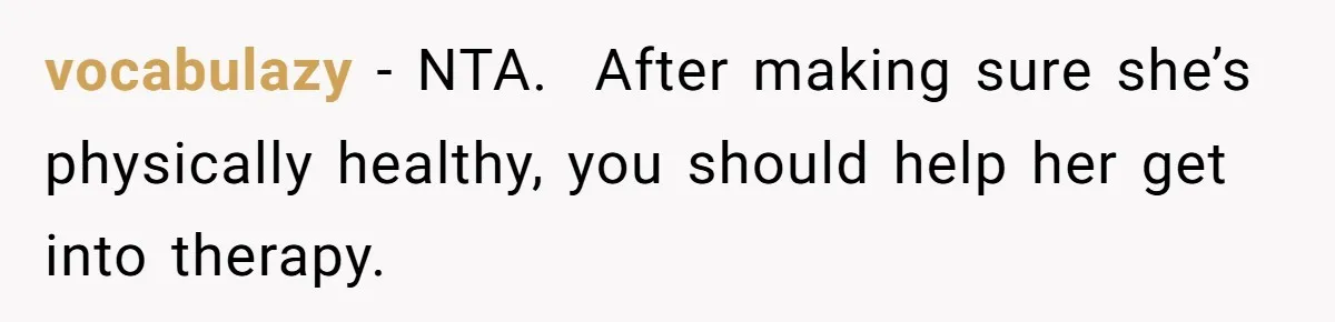 vocabulazy − NTA.  After making sure she’s physically healthy, you should help her get into therapy.