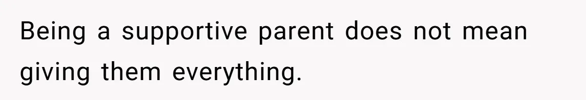 Being a supportive parent does not mean giving them everything.