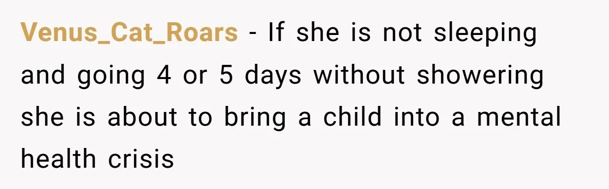 Venus_Cat_Roars − If she is not sleeping and going 4 or 5 days without showering she is about to bring a child into a mental health crisis