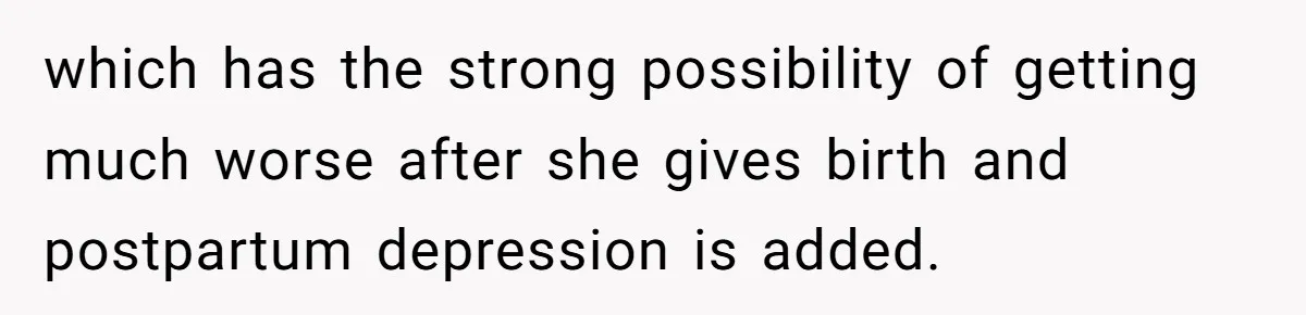 which has the strong possibility of getting much worse after she gives birth and postpartum depression is added.