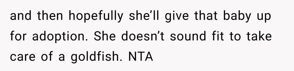 and then hopefully she’ll give that baby up for adoption. She doesn’t sound fit to take care of a goldfish. NTA