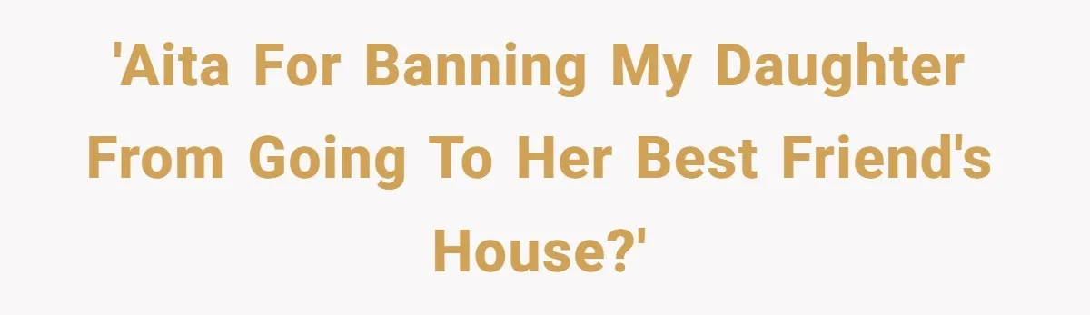 'AITA for banning my daughter from going to her best friend's house?'