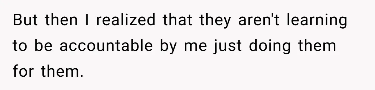 But then I realized that they aren't learning to be accountable by me just doing them for them.