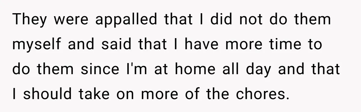 They were appalled that I did not do them myself and said that I have more time to do them since I'm at home all day and that I should...