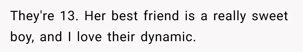 They're 13. Her best friend is a really sweet boy, and I love their dynamic.