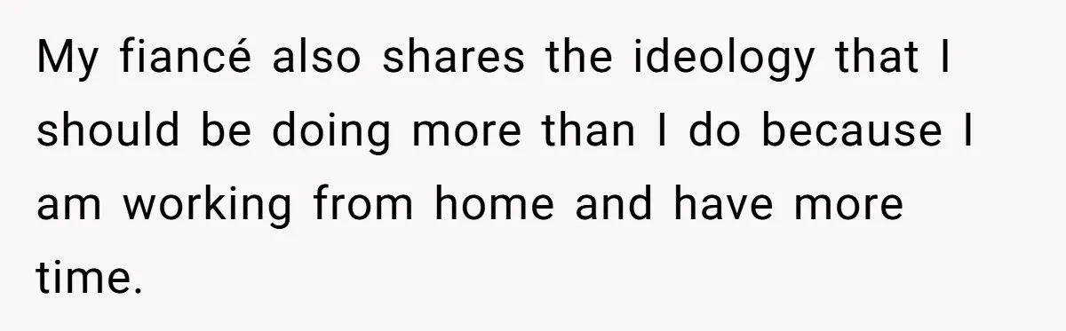 My fiancé also shares the ideology that I should be doing more than I do because I am working from home and have more time.