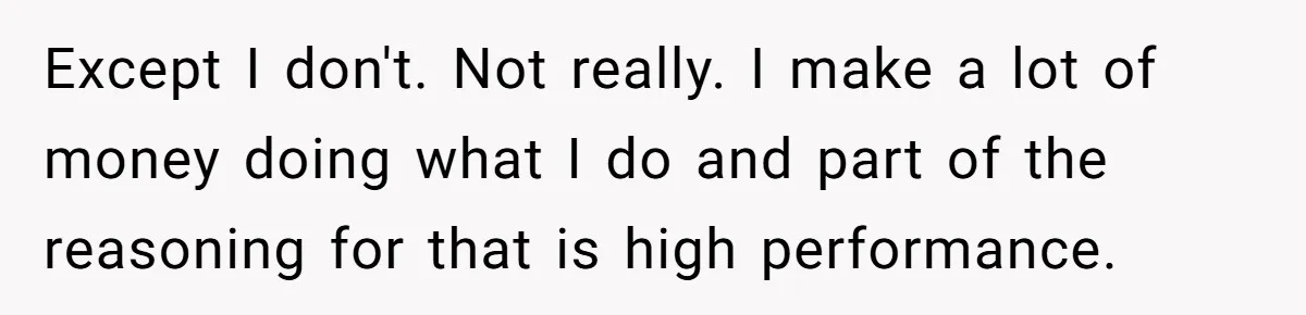 Except I don't. Not really. I make a lot of money doing what I do and part of the reasoning for that is high performance.