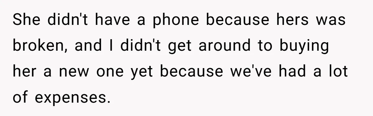 She didn't have a phone because hers was broken, and I didn't get around to buying her a new one yet because we've had a lot of expenses.