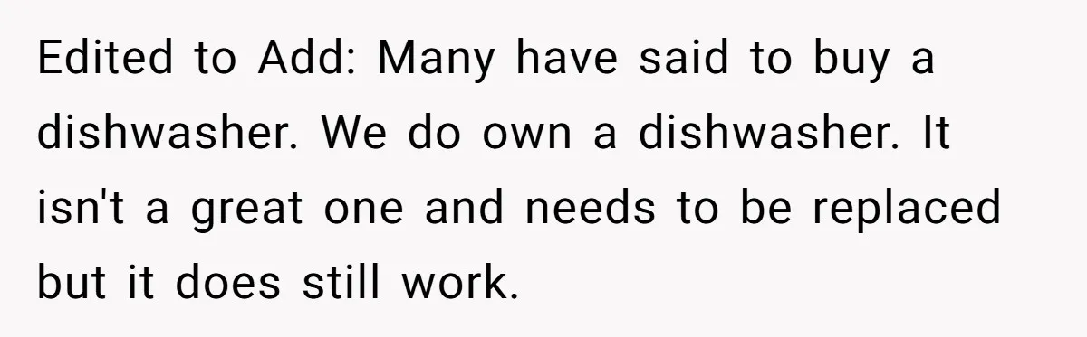 Edited to Add: Many have said to buy a dishwasher. We do own a dishwasher. It isn't a great one and needs to be replaced but it does still work.