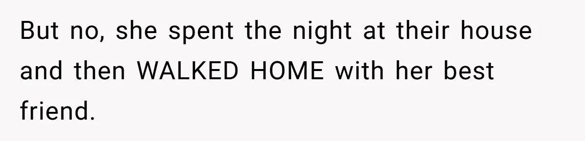 But no, she spent the night at their house and then WALKED HOME with her best friend.