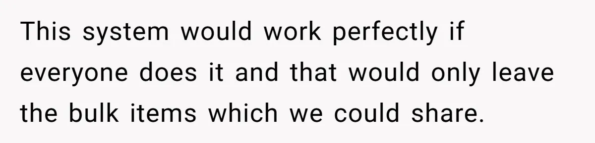 This system would work perfectly if everyone does it and that would only leave the bulk items which we could share.