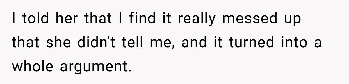 I told her that I find it really messed up that she didn't tell me, and it turned into a whole argument.