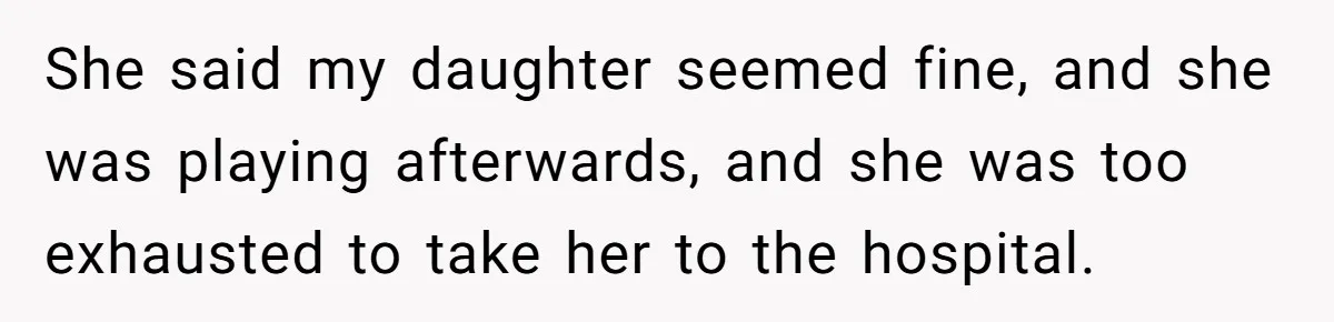 She said my daughter seemed fine, and she was playing afterwards, and she was too exhausted to take her to the hospital.
