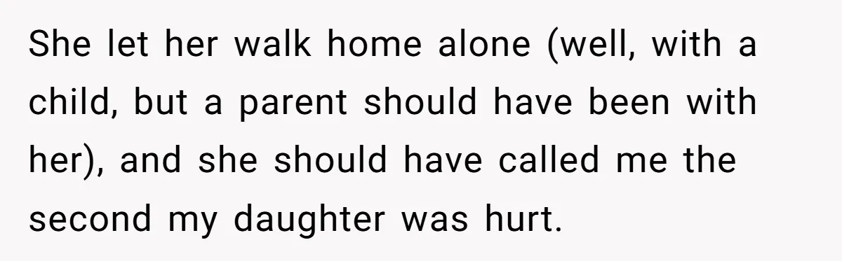She let her walk home alone (well, with a child, but a parent should have been with her), and she should have called me the second my daughter was hurt.