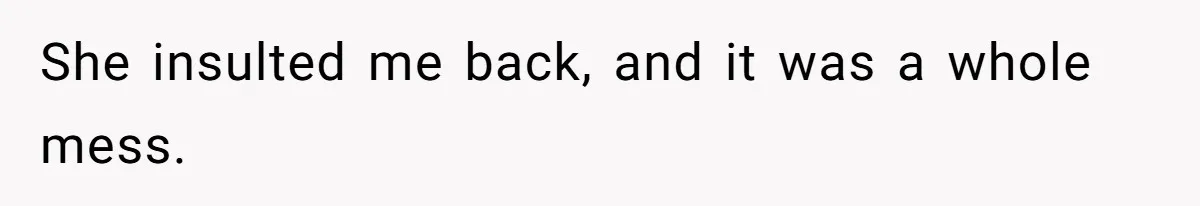 She insulted me back, and it was a whole mess.