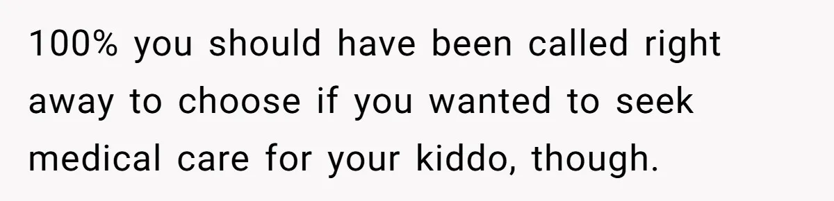 100% you should have been called right away to choose if you wanted to seek medical care for your kiddo, though.