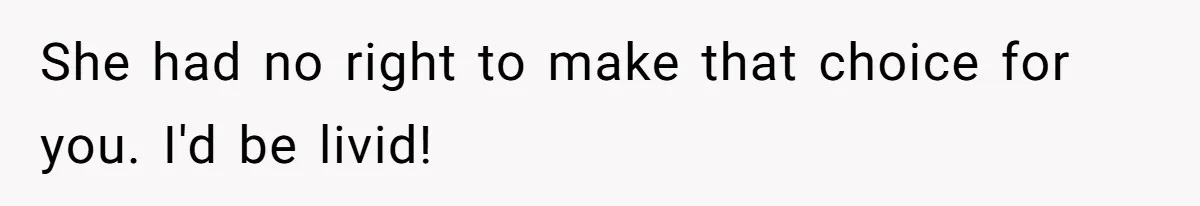 She had no right to make that choice for you. I'd be livid!