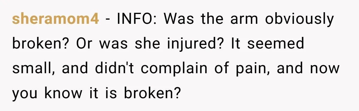 sheramom4 − INFO: Was the arm obviously broken? Or was she injured? It seemed small, and didn't complain of pain, and now you know it is broken?