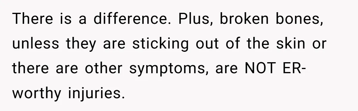 There is a difference. Plus, broken bones, unless they are sticking out of the skin or there are other symptoms, are NOT ER-worthy injuries.