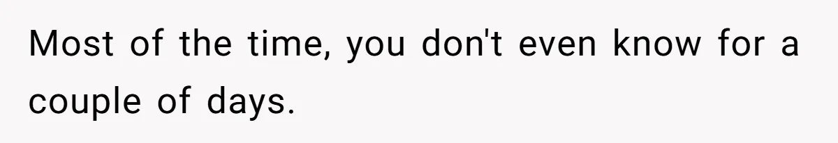 Most of the time, you don't even know for a couple of days.