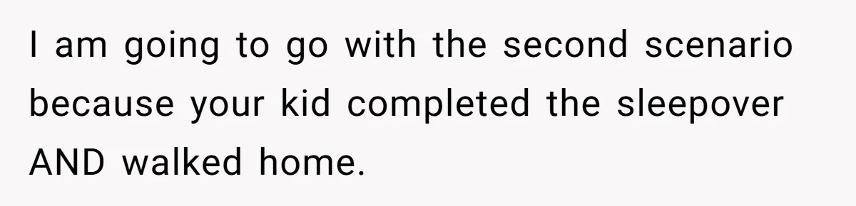 I am going to go with the second scenario because your kid completed the sleepover AND walked home.