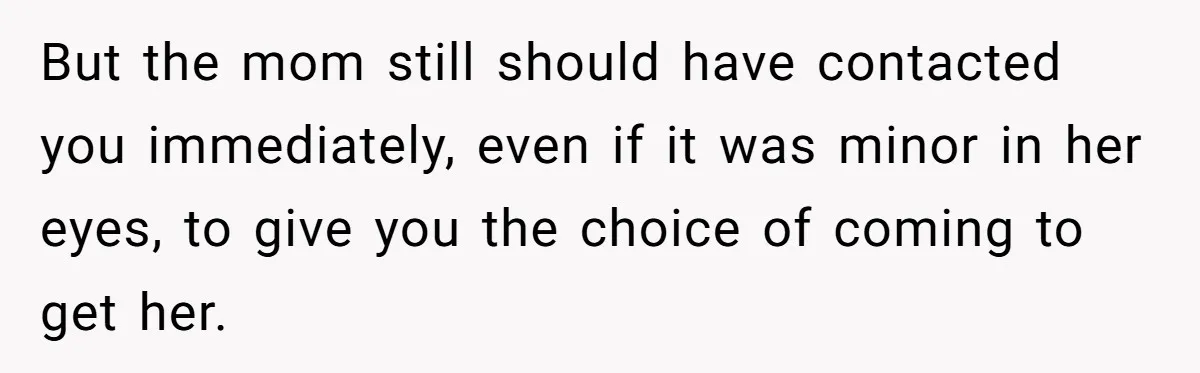 But the mom still should have contacted you immediately, even if it was minor in her eyes, to give you the choice of coming to get her.