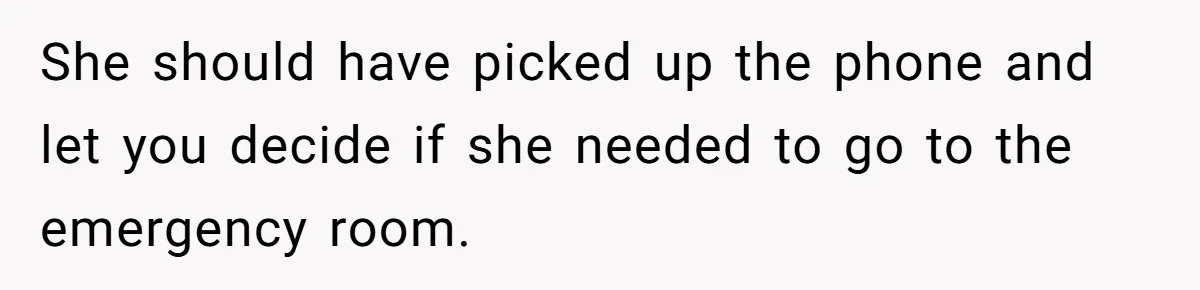 She should have picked up the phone and let you decide if she needed to go to the emergency room.